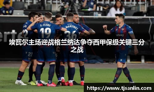 埃瓦尔主场迎战格兰纳达争夺西甲保级关键三分之战