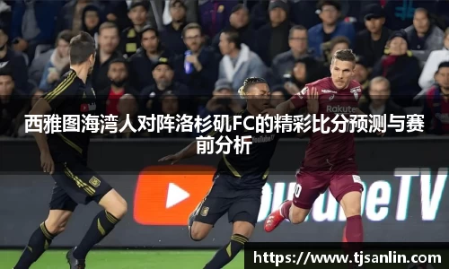 西雅图海湾人对阵洛杉矶FC的精彩比分预测与赛前分析