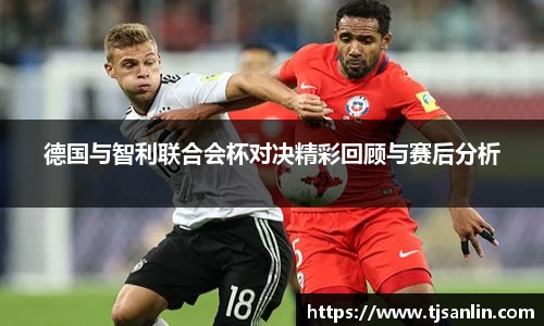 德国与智利联合会杯对决精彩回顾与赛后分析